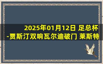 2025年01月12日 足总杯-贾斯汀双响瓦尔迪破门 莱斯特城6-2女王公园巡游者晋级